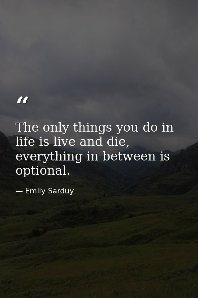 The only things you do in life is live and die, everything in between is optional. — Emily Sarduy