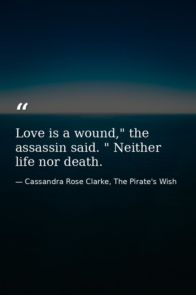 Love is a wound," the assassin said. " Neither life nor death. — Cassandra Rose Clarke, The Pirate's Wish