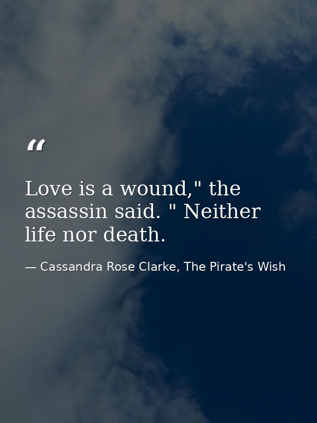 Love is a wound," the assassin said. " Neither life nor death. — Cassandra Rose Clarke, The Pirate's Wish