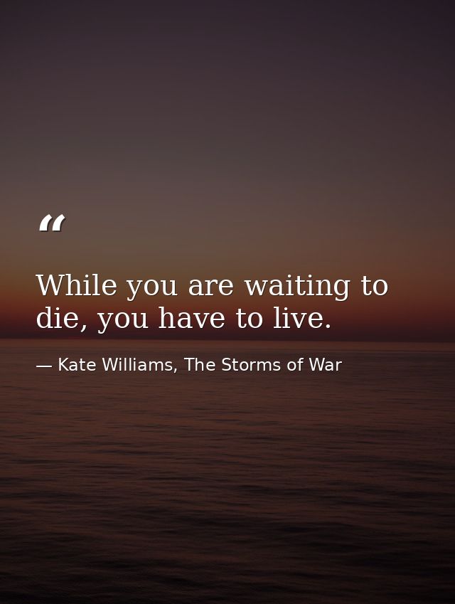 While you are waiting to die, you have to live. — Kate Williams, The Storms of War