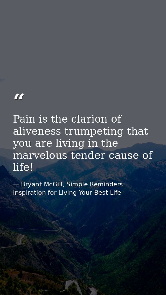 Pain is the clarion of aliveness trumpeting that you are living in the marvelous tender cause of life! — Bryant McGill, Simple Reminders: Inspiration for Living Your Best Life