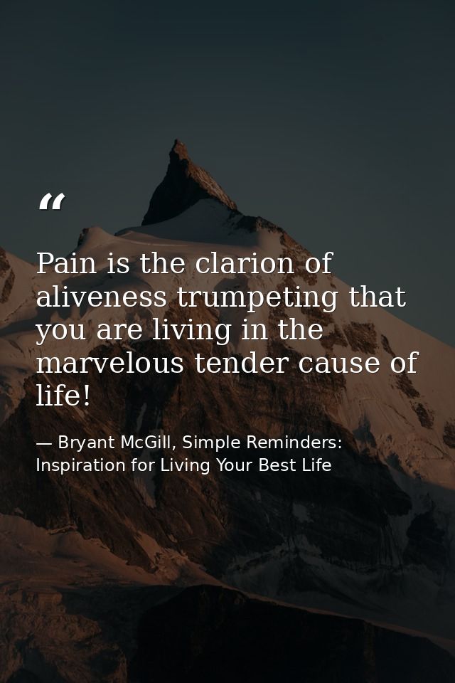 Pain is the clarion of aliveness trumpeting that you are living in the marvelous tender cause of life! — Bryant McGill, Simple Reminders: Inspiration for Living Your Best Life