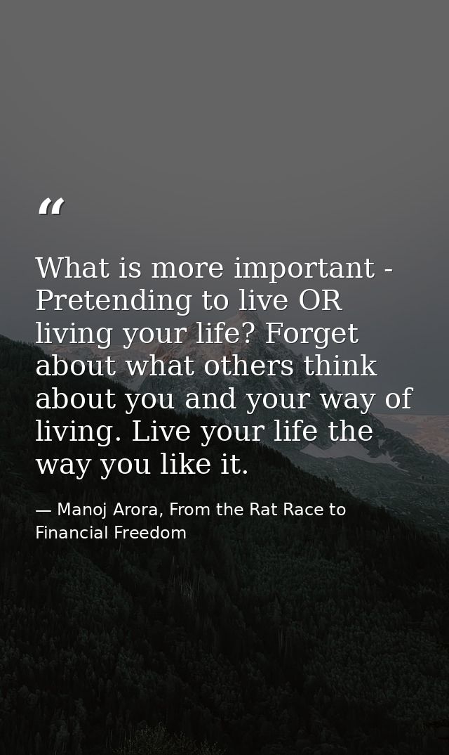 What is more important - Pretending to live OR living your life? Forget about what others think about you and your way o — Manoj Arora, From the Rat Race to Financial Freedom