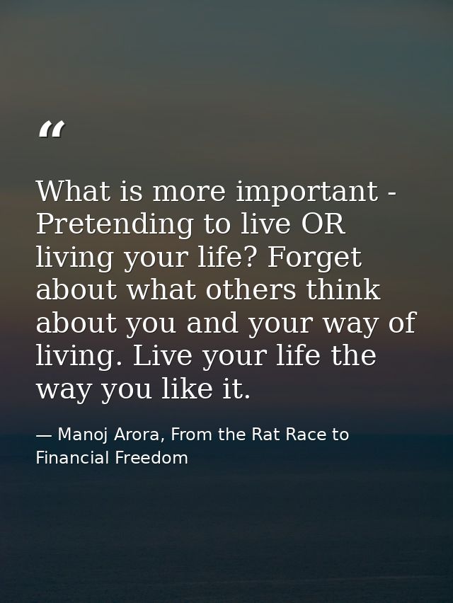 What is more important - Pretending to live OR living your life? Forget about what others think about you and your way o — Manoj Arora, From the Rat Race to Financial Freedom