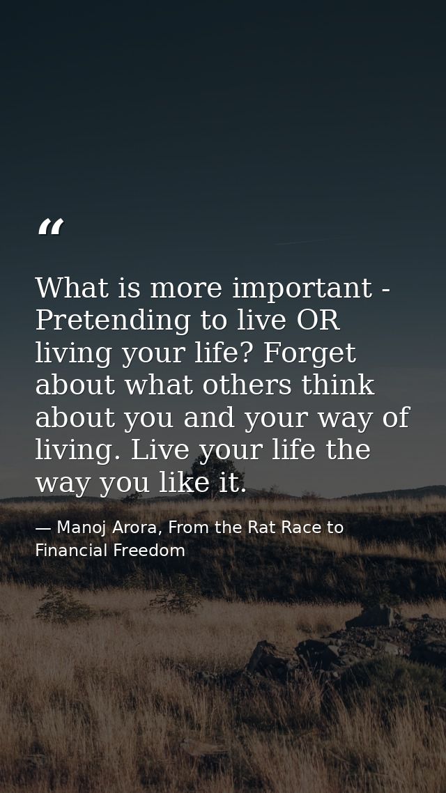 What is more important - Pretending to live OR living your life? Forget about what others think about you and your way o — Manoj Arora, From the Rat Race to Financial Freedom