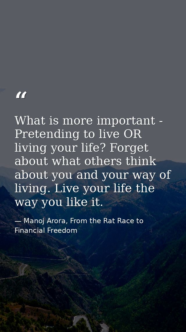 What is more important - Pretending to live OR living your life? Forget about what others think about you and your way o — Manoj Arora, From the Rat Race to Financial Freedom