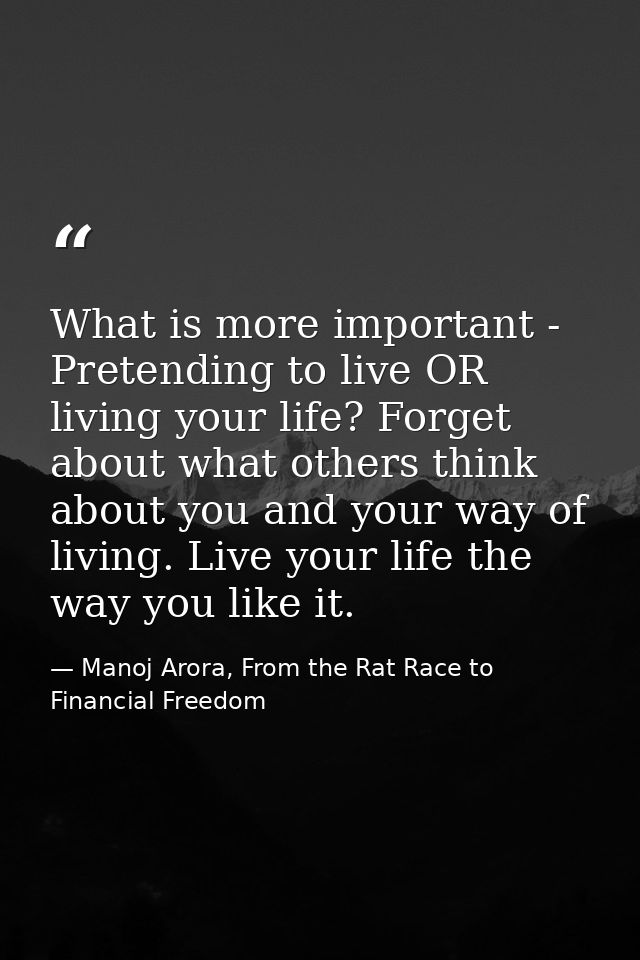 What is more important - Pretending to live OR living your life? Forget about what others think about you and your way o — Manoj Arora, From the Rat Race to Financial Freedom