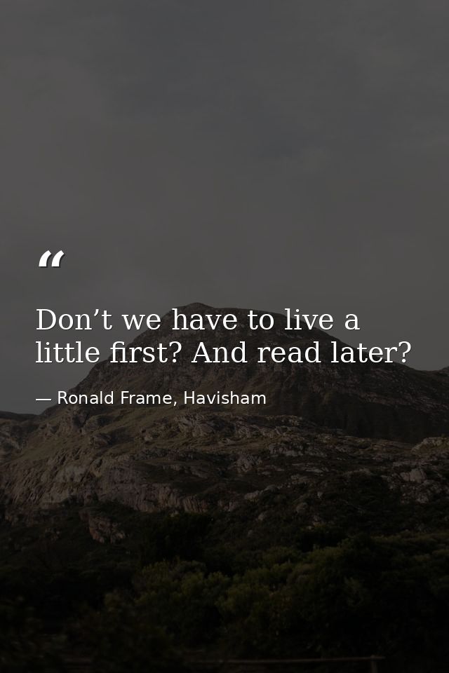 Don’t we have to live a little first? And read later? — Ronald Frame, Havisham