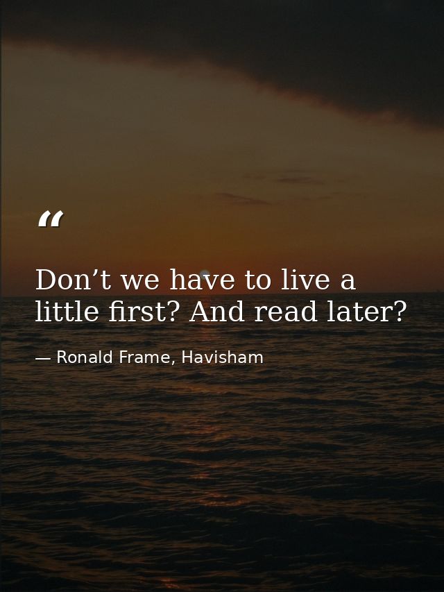 Don’t we have to live a little first? And read later? — Ronald Frame, Havisham
