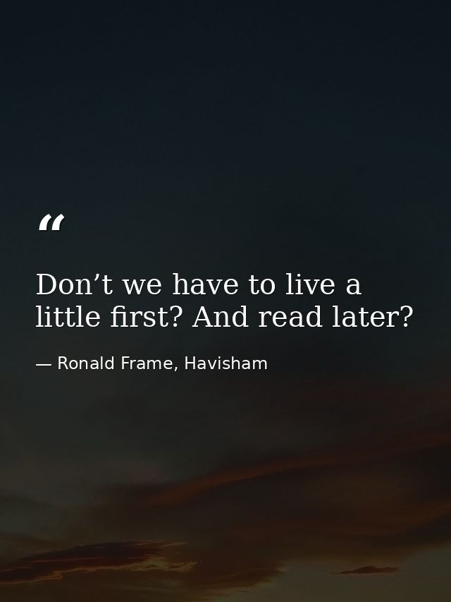 Don’t we have to live a little first? And read later? — Ronald Frame, Havisham