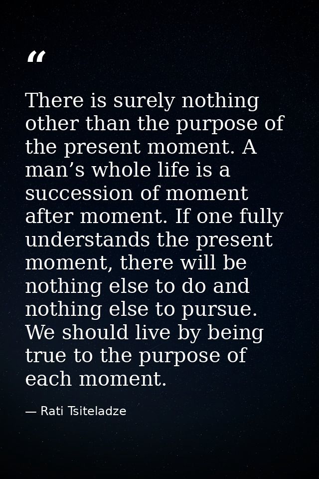 There is surely nothing other than the purpose of the present moment. A man’s whole life is a succession of moment after — Rati Tsiteladze