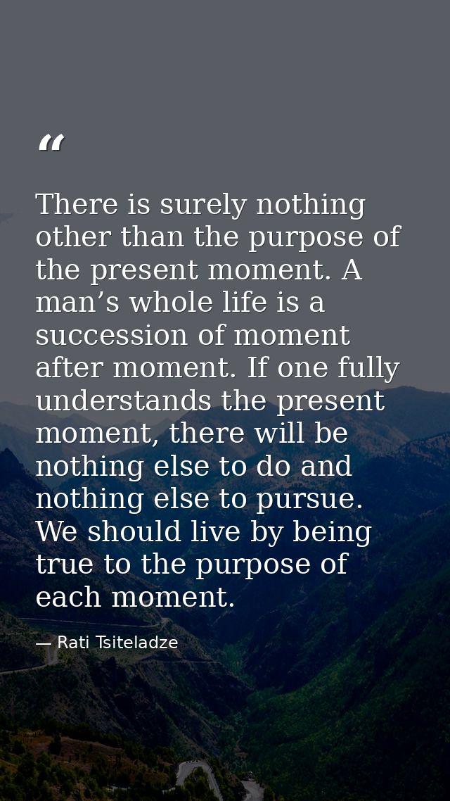 There is surely nothing other than the purpose of the present moment. A man’s whole life is a succession of moment after — Rati Tsiteladze