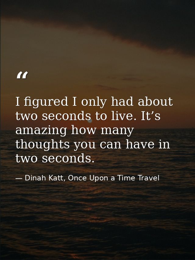 I figured I only had about two seconds to live. It’s amazing how many thoughts you can have in two seconds. — Dinah Katt, Once Upon a Time Travel