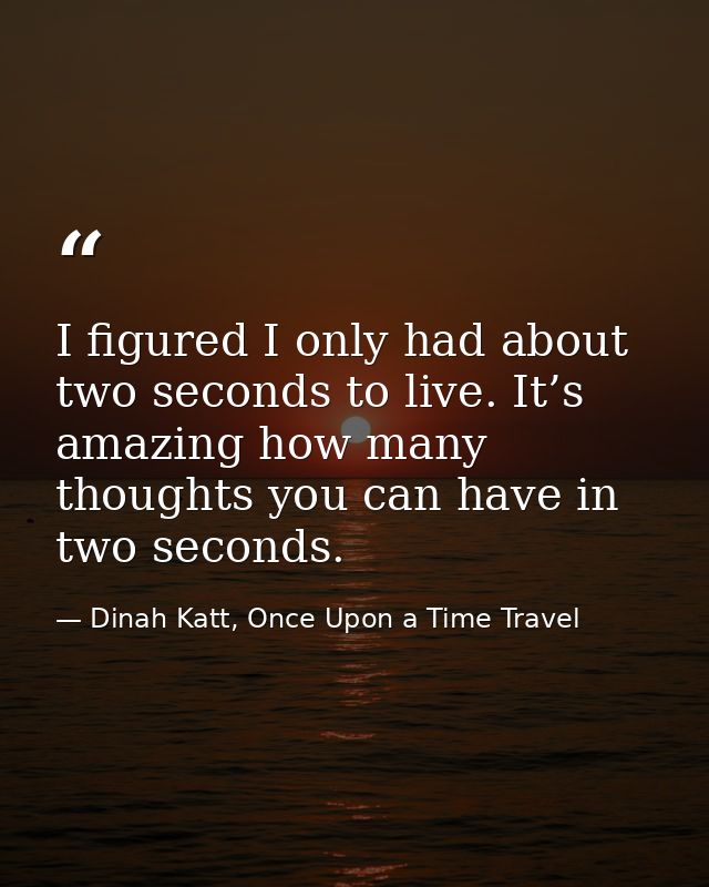 I figured I only had about two seconds to live. It’s amazing how many thoughts you can have in two seconds. — Dinah Katt, Once Upon a Time Travel