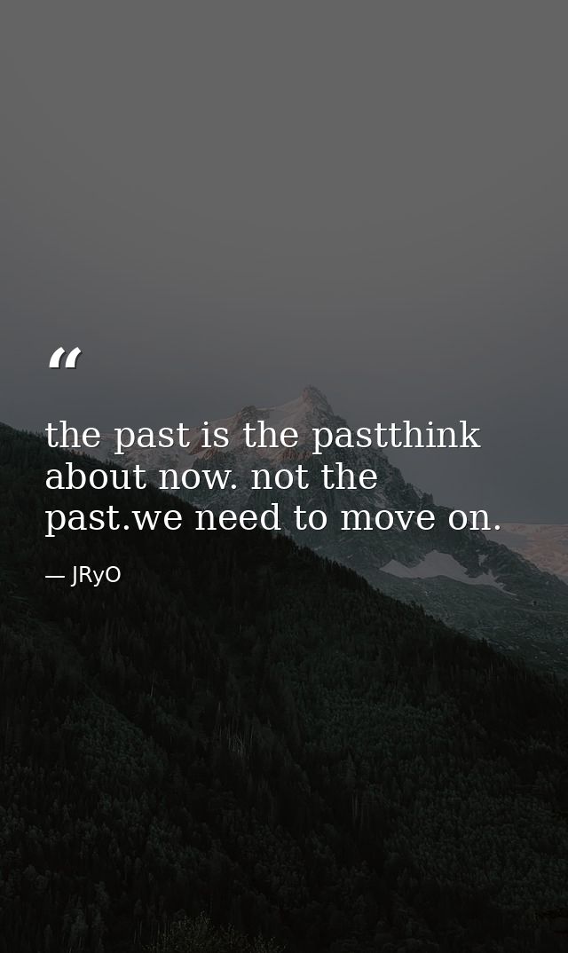 the past is the pastthink about now. not the past.we need to move on. — JRyO