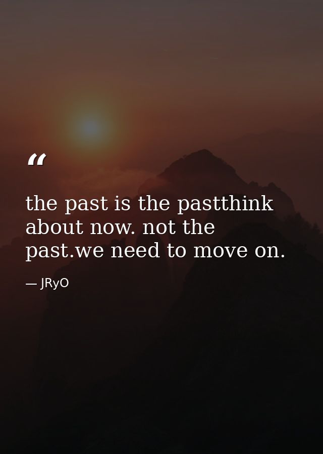 the past is the pastthink about now. not the past.we need to move on. — JRyO