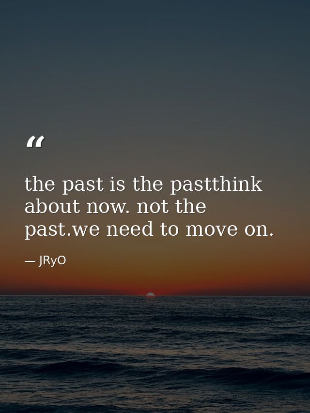 the past is the pastthink about now. not the past.we need to move on. — JRyO