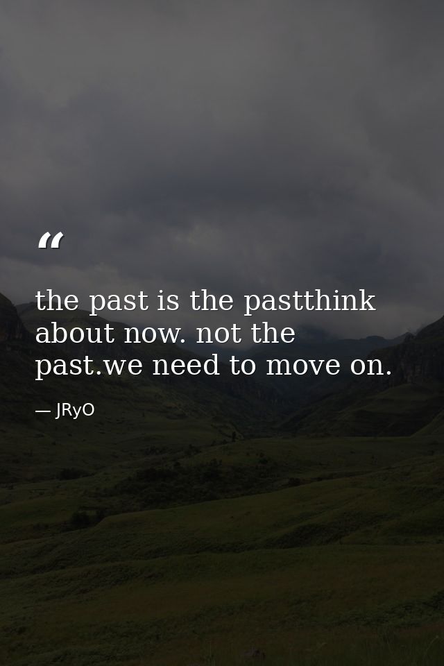 the past is the pastthink about now. not the past.we need to move on. — JRyO