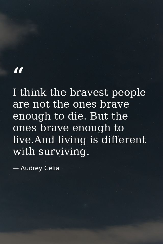 I think the bravest people are not the ones brave enough to die. But the ones brave enough to live.And living is differe — Audrey Celia