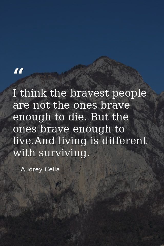 I think the bravest people are not the ones brave enough to die. But the ones brave enough to live.And living is differe — Audrey Celia