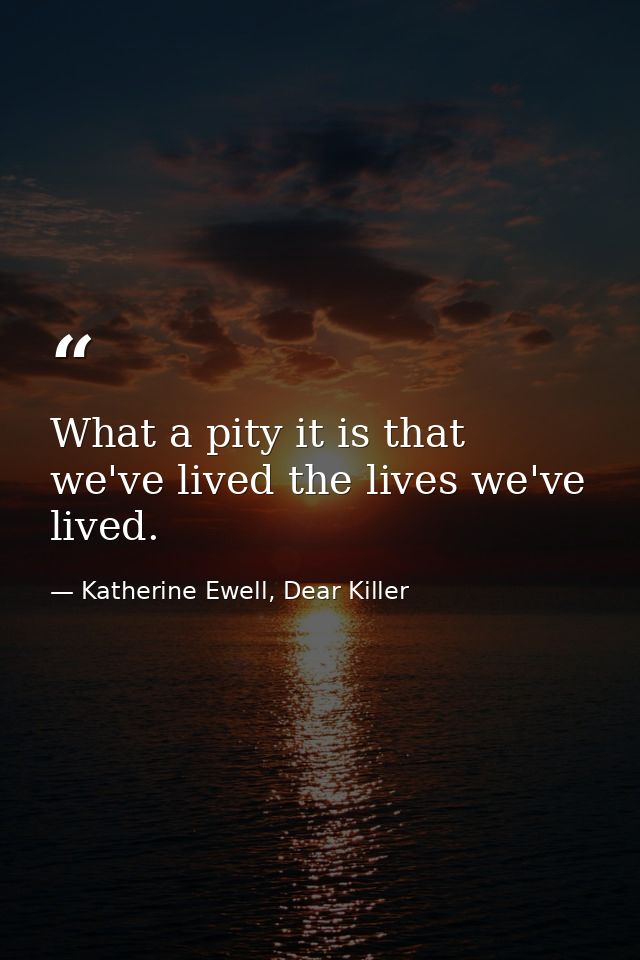 What a pity it is that we've lived the lives we've lived. — Katherine Ewell, Dear Killer