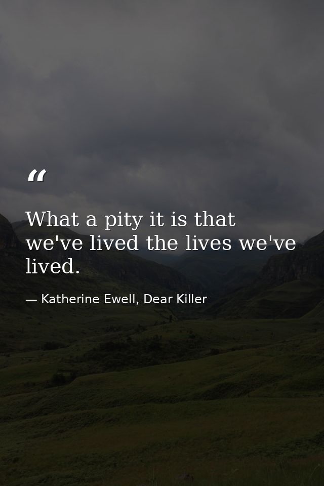 What a pity it is that we've lived the lives we've lived. — Katherine Ewell, Dear Killer