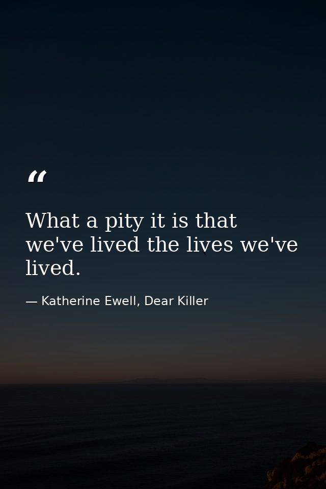 What a pity it is that we've lived the lives we've lived. — Katherine Ewell, Dear Killer