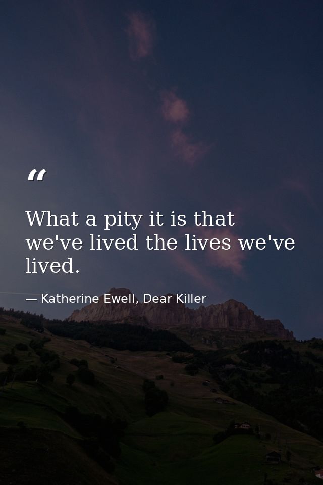 What a pity it is that we've lived the lives we've lived. — Katherine Ewell, Dear Killer
