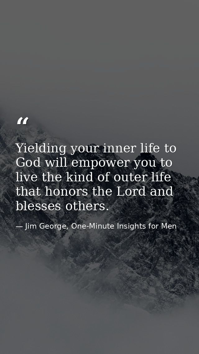 Yielding your inner life to God will empower you to live the kind of outer life that honors the Lord and blesses others. — Jim George, One-Minute Insights for Men