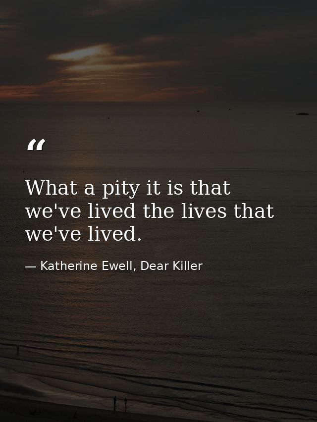 What a pity it is that we've lived the lives that we've lived. — Katherine Ewell, Dear Killer