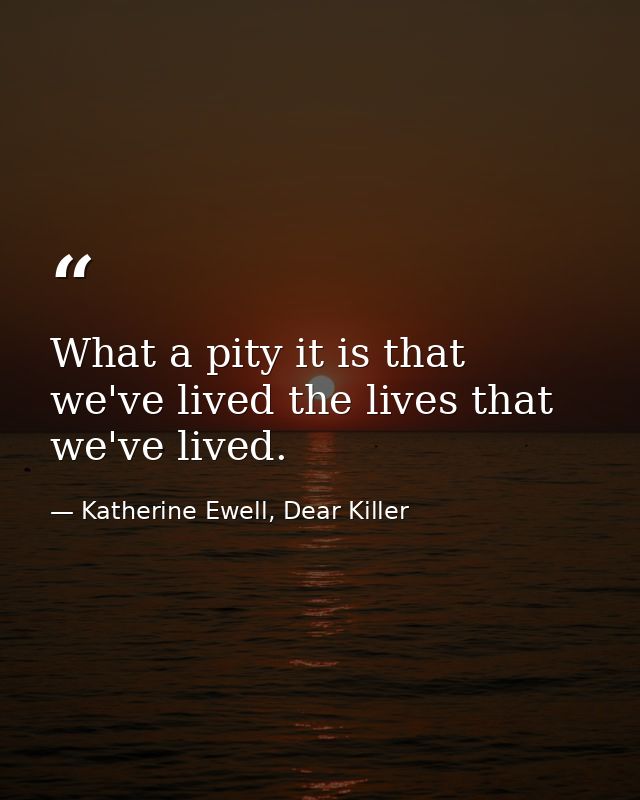 What a pity it is that we've lived the lives that we've lived. — Katherine Ewell, Dear Killer