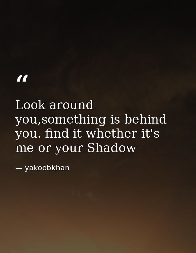 Look around you,something is behind you. find it whether it's me or your Shadow — yakoobkhan