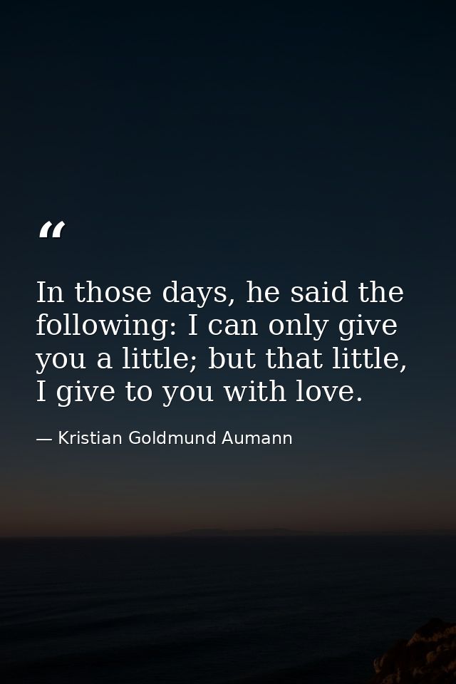 In those days, he said the following: I can only give you a little; but that little, I give to you with love. — Kristian Goldmund Aumann