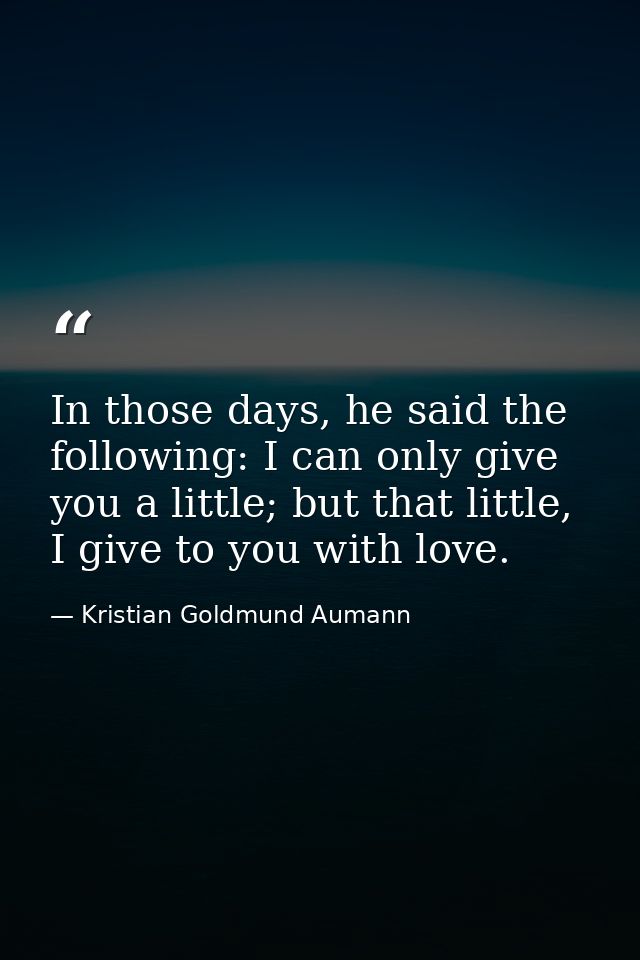 In those days, he said the following: I can only give you a little; but that little, I give to you with love. — Kristian Goldmund Aumann