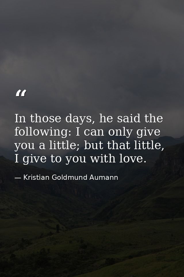 In those days, he said the following: I can only give you a little; but that little, I give to you with love. — Kristian Goldmund Aumann