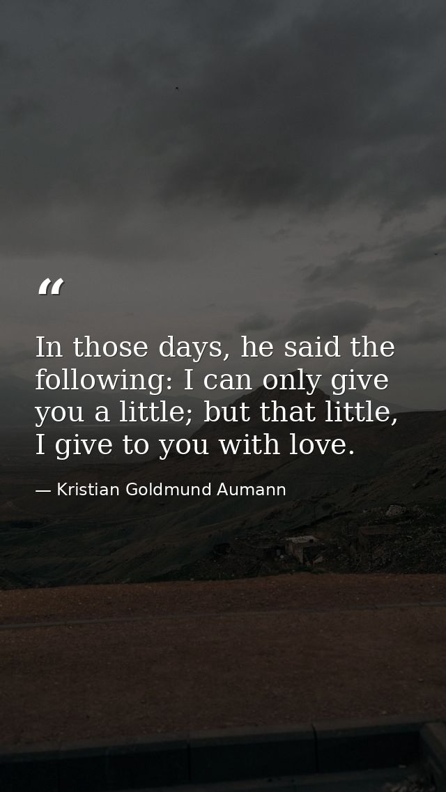 In those days, he said the following: I can only give you a little; but that little, I give to you with love. — Kristian Goldmund Aumann