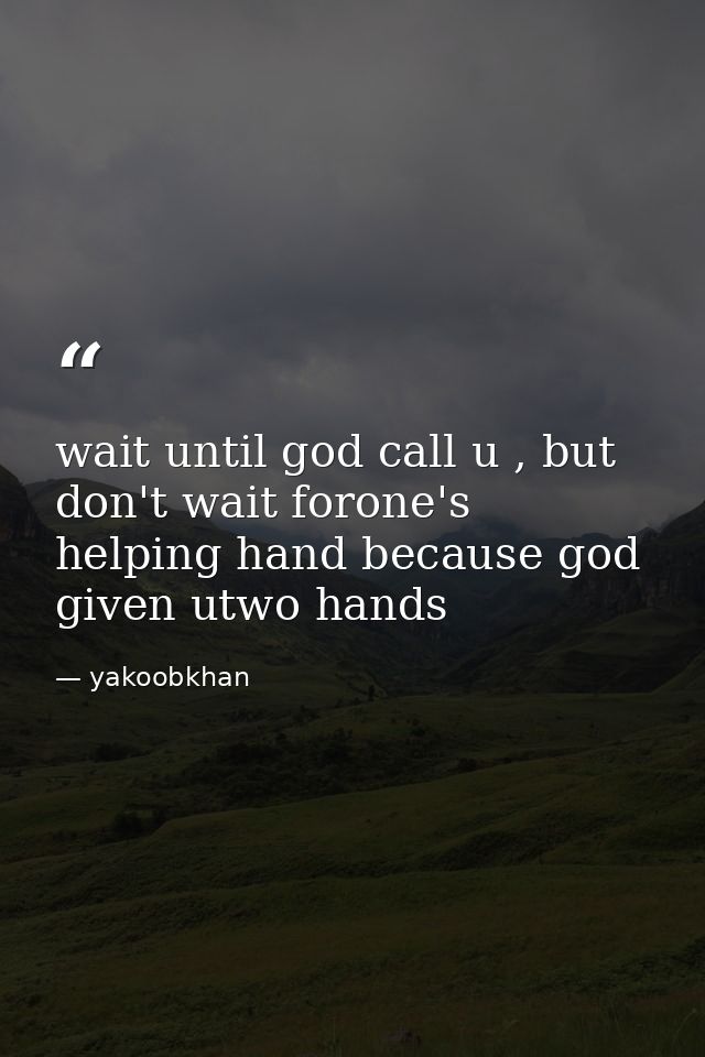 wait until god call u , but don't wait forone's helping hand because god given utwo hands — yakoobkhan