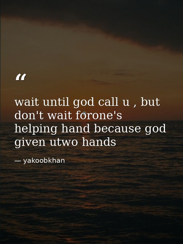wait until god call u , but don't wait forone's helping hand because god given utwo hands — yakoobkhan