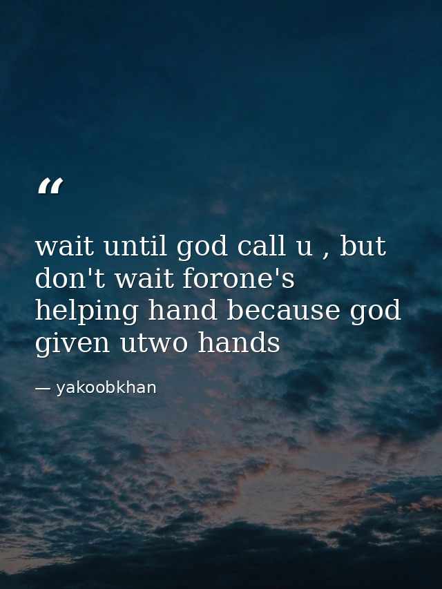 wait until god call u , but don't wait forone's helping hand because god given utwo hands — yakoobkhan