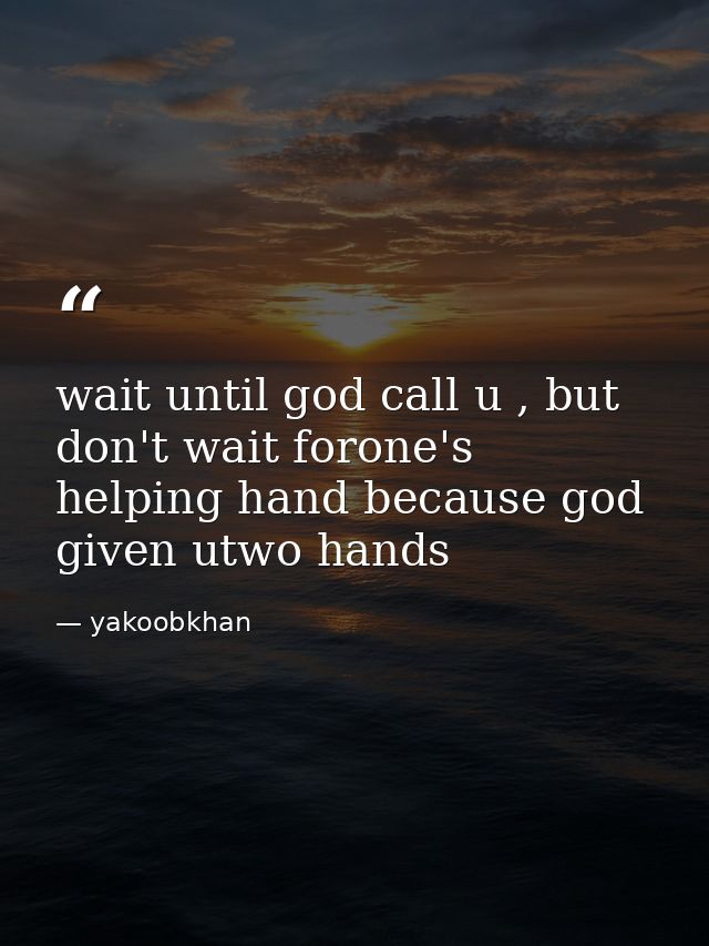 wait until god call u , but don't wait forone's helping hand because god given utwo hands — yakoobkhan