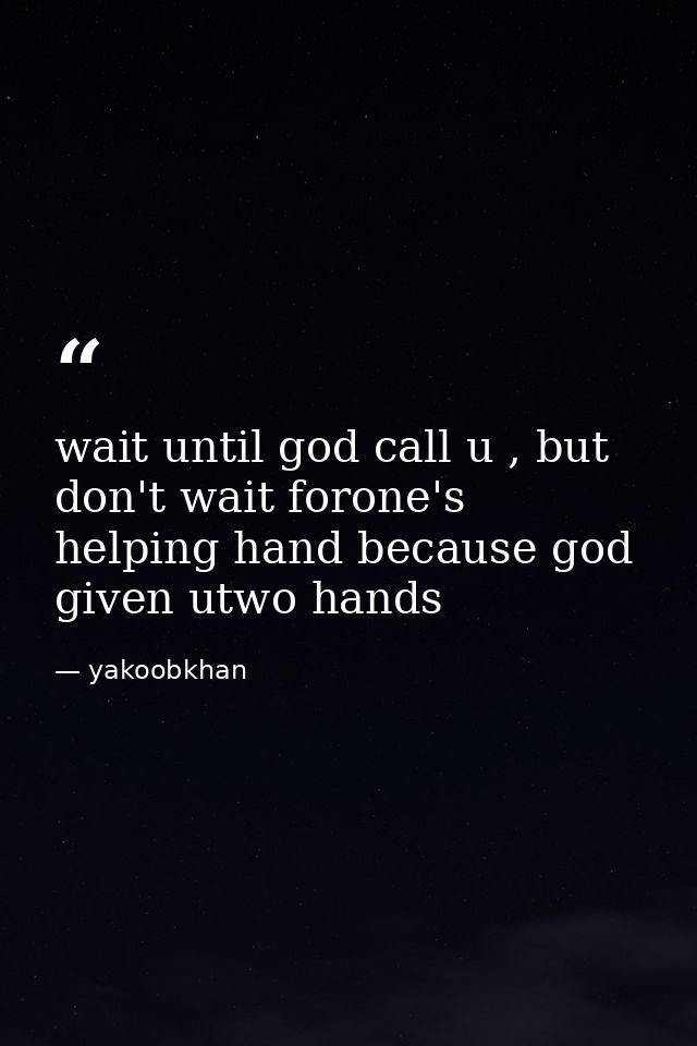 wait until god call u , but don't wait forone's helping hand because god given utwo hands — yakoobkhan