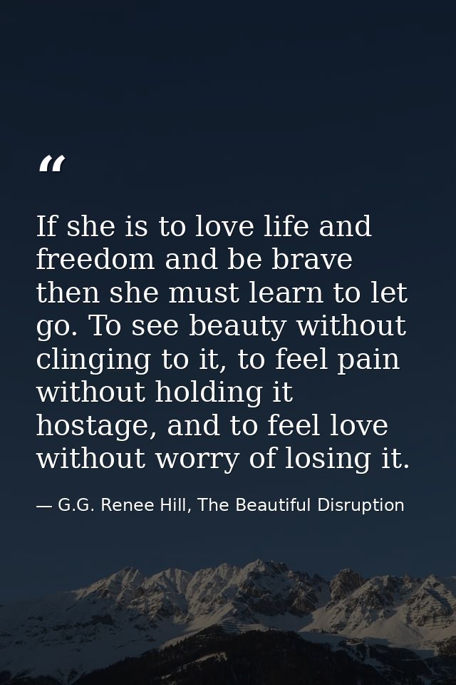 If she is to love life and freedom and be brave then she must learn to let go. To see beauty without clinging to it, to  — G.G. Renee Hill, The Beautiful Disruption