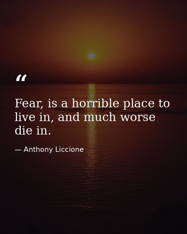 Fear, is a horrible place to live in, and much worse die in. — Anthony Liccione