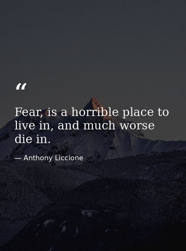 Fear, is a horrible place to live in, and much worse die in. — Anthony Liccione