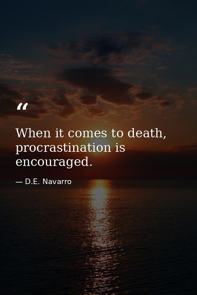 When it comes to death, procrastination is encouraged. — D.E. Navarro