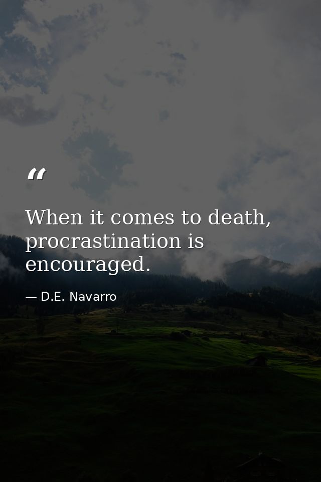 When it comes to death, procrastination is encouraged. — D.E. Navarro