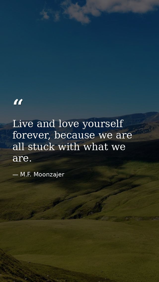 Live and love yourself forever, because we are all stuck with what we are. — M.F. Moonzajer