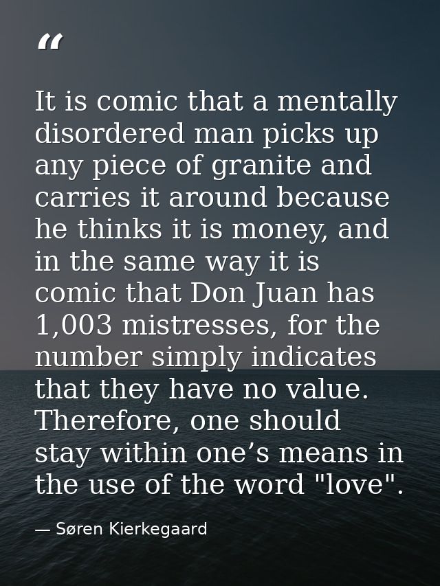It is comic that a mentally disordered man picks up any piece of granite and carries it around because he thinks it is m — Søren Kierkegaard