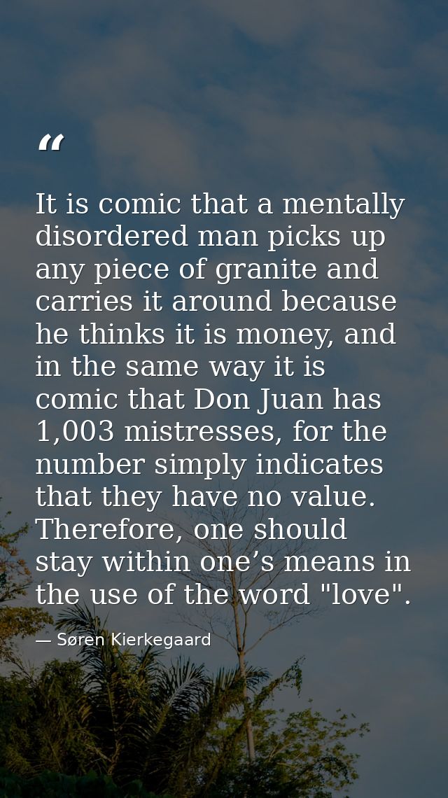 It is comic that a mentally disordered man picks up any piece of granite and carries it around because he thinks it is m — Søren Kierkegaard