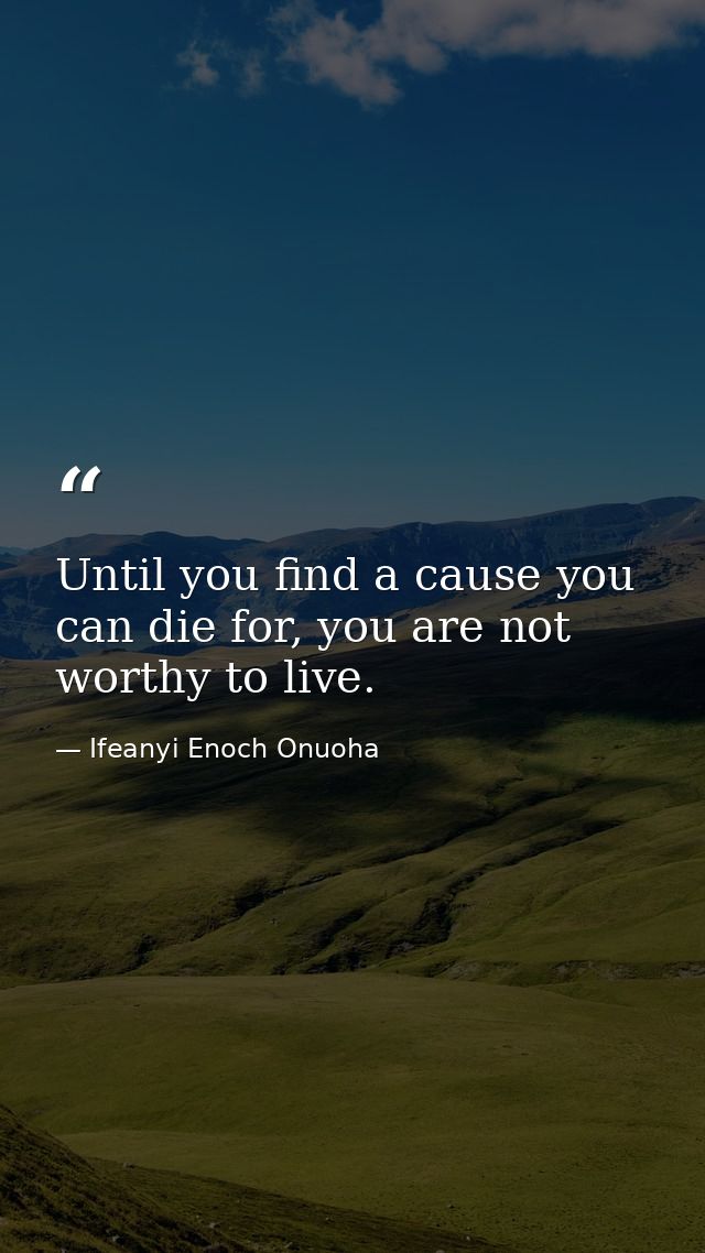 Until you find a cause you can die for, you are not worthy to live. — Ifeanyi Enoch Onuoha